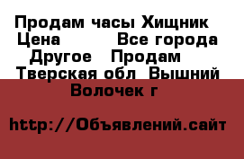 Продам часы Хищник › Цена ­ 350 - Все города Другое » Продам   . Тверская обл.,Вышний Волочек г.